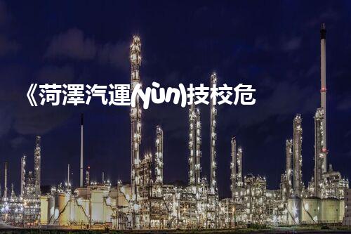 《菏澤汽運(yùn)技校危險品管理規(guī)程》：安全行車，從管理開始！